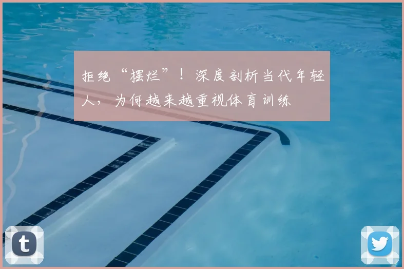 拒绝“摆烂”！深度剖析当代年轻人，为何越来越重视体育训练