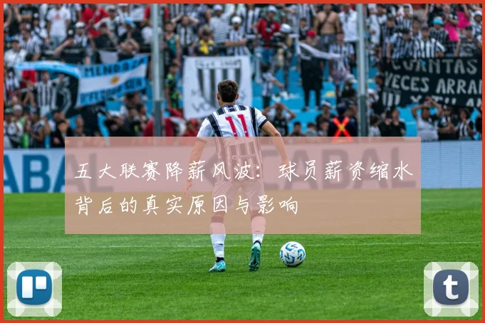 五大联赛降薪风波：球员薪资缩水背后的真实原因与影响