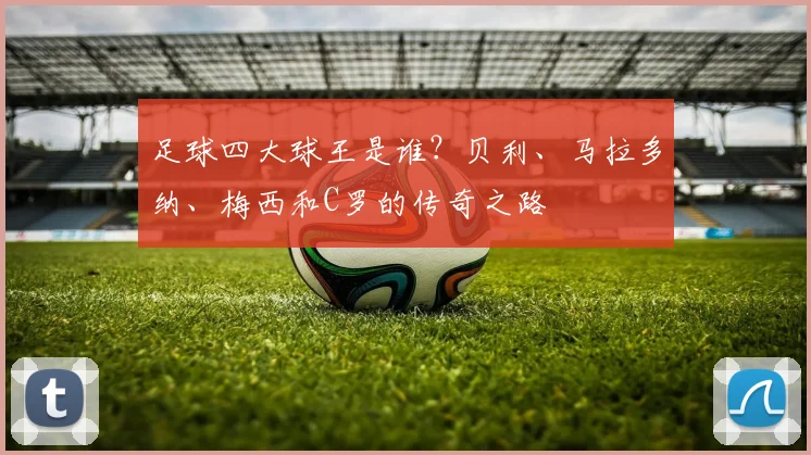 足球四大球王是谁？贝利、马拉多纳、梅西和C罗的传奇之路