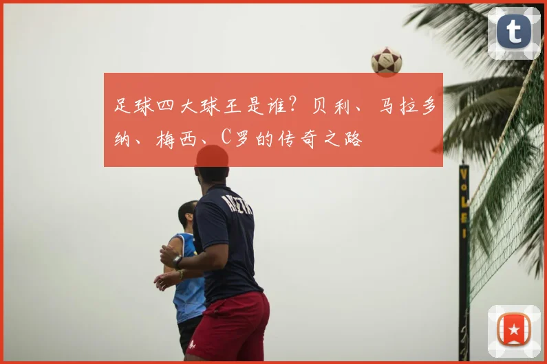 足球四大球王是谁？贝利、马拉多纳、梅西、C罗的传奇之路