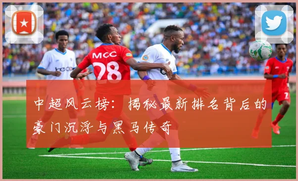 中超风云榜：揭秘最新排名背后的豪门沉浮与黑马传奇