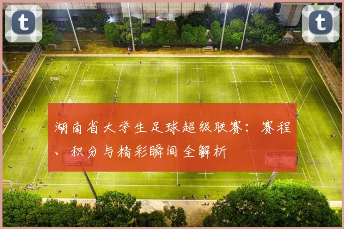 湖南省大学生足球超级联赛：赛程、积分与精彩瞬间全解析