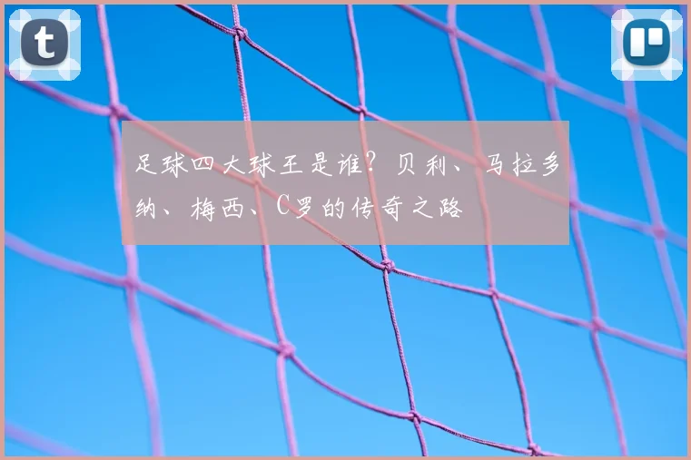 足球四大球王是谁?贝利、马拉多纳、梅西、C罗的传奇之路