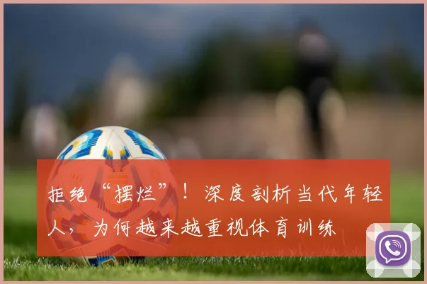拒绝“摆烂”！深度剖析当代年轻人，为何越来越重视体育训练