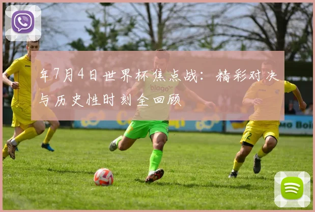 年7月4日世界杯焦点战：精彩对决与历史性时刻全回顾