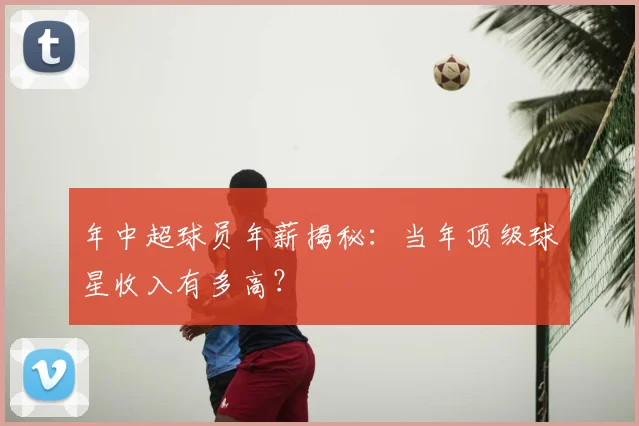 年中超球员年薪揭秘：当年顶级球星收入有多高？